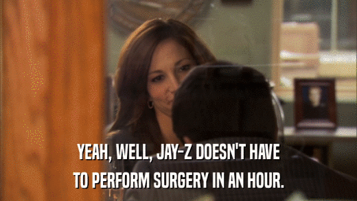 YEAH, WELL, JAY-Z DOESN'T HAVE TO PERFORM SURGERY IN AN HOUR. 