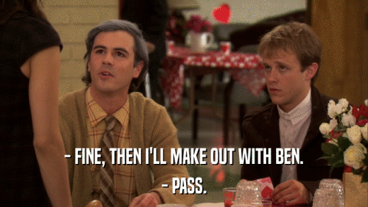 - FINE, THEN I'LL MAKE OUT WITH BEN. - PASS. 