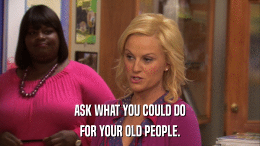 ASK WHAT YOU COULD DO FOR YOUR OLD PEOPLE. 
