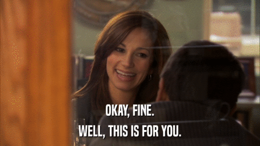 OKAY, FINE. WELL, THIS IS FOR YOU. 