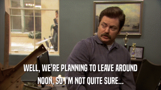 WELL, WE'RE PLANNING TO LEAVE AROUND NOON, SO I'M NOT QUITE SURE... 