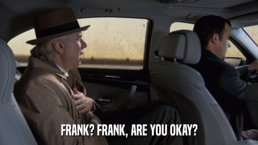 FRANK? FRANK, ARE YOU OKAY?  