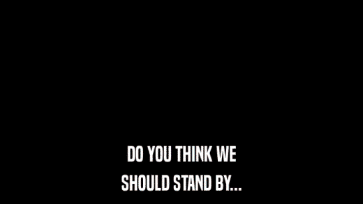 DO YOU THINK WE SHOULD STAND BY... 