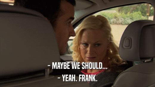 - MAYBE WE SHOULD... - YEAH. FRANK. 
