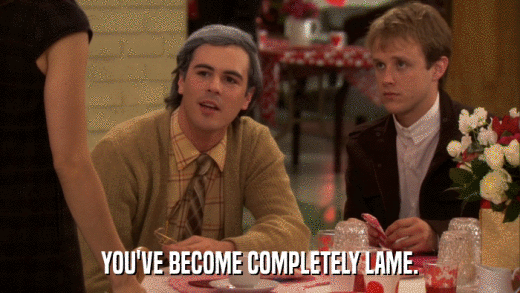YOU'VE BECOME COMPLETELY LAME.  