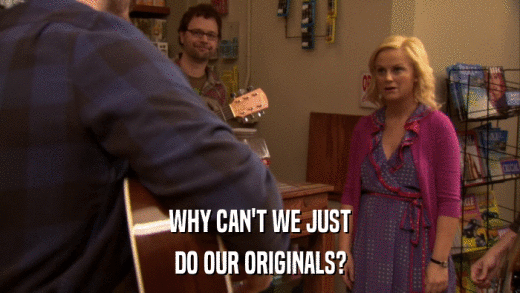 WHY CAN'T WE JUST DO OUR ORIGINALS? 