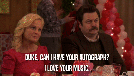 DUKE, CAN I HAVE YOUR AUTOGRAPH? I LOVE YOUR MUSIC. 
