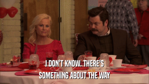 I DON'T KNOW. THERE'S SOMETHING ABOUT THE WAY 