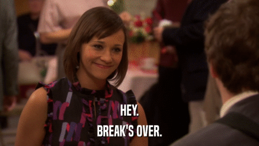 HEY. BREAK'S OVER. 