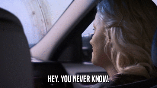 HEY. YOU NEVER KNOW.  