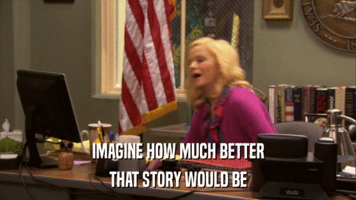 IMAGINE HOW MUCH BETTER THAT STORY WOULD BE 