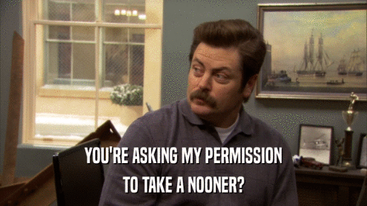 YOU'RE ASKING MY PERMISSION TO TAKE A NOONER? 