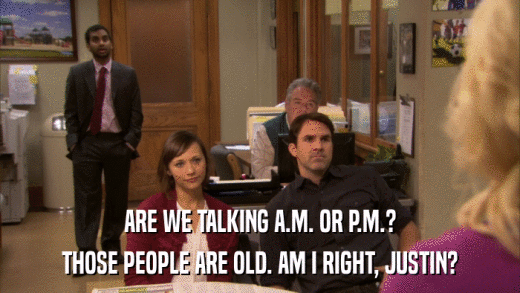 ARE WE TALKING A.M. OR P.M.? THOSE PEOPLE ARE OLD. AM I RIGHT, JUSTIN? 