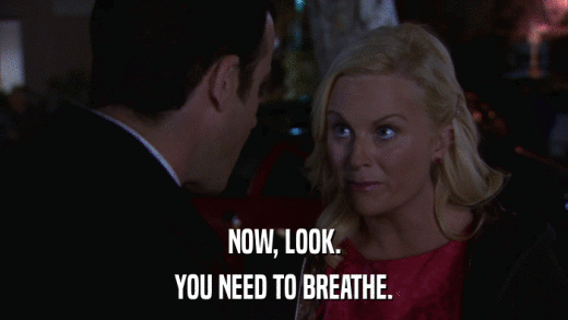 NOW, LOOK. YOU NEED TO BREATHE. 