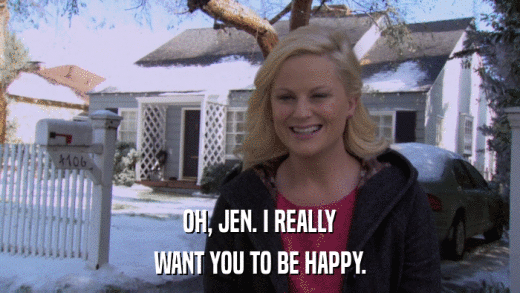 OH, JEN. I REALLY WANT YOU TO BE HAPPY. 