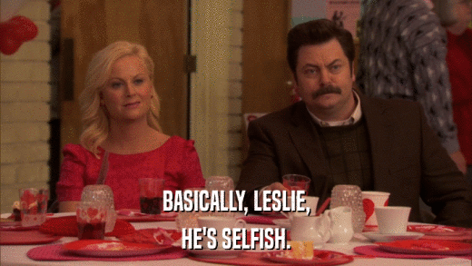 BASICALLY, LESLIE, HE'S SELFISH. 