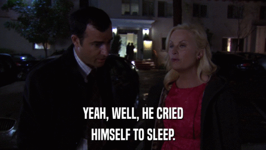YEAH, WELL, HE CRIED HIMSELF TO SLEEP. 