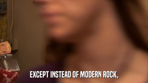 EXCEPT INSTEAD OF MODERN ROCK,  