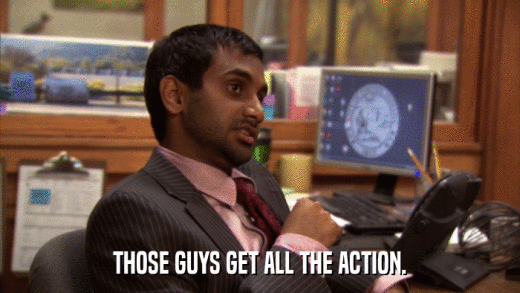 THOSE GUYS GET ALL THE ACTION.  