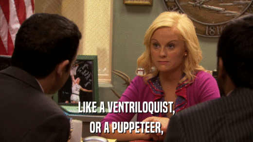 LIKE A VENTRILOQUIST, OR A PUPPETEER, 