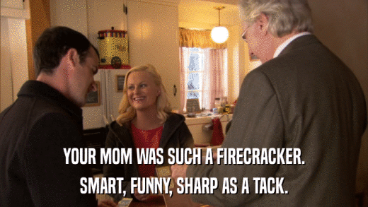 YOUR MOM WAS SUCH A FIRECRACKER. SMART, FUNNY, SHARP AS A TACK. 