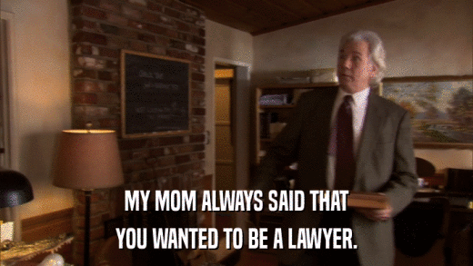 MY MOM ALWAYS SAID THAT YOU WANTED TO BE A LAWYER. 