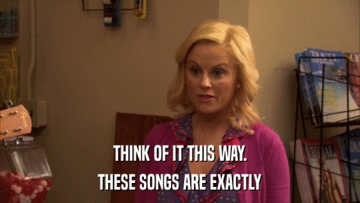 THINK OF IT THIS WAY. THESE SONGS ARE EXACTLY 