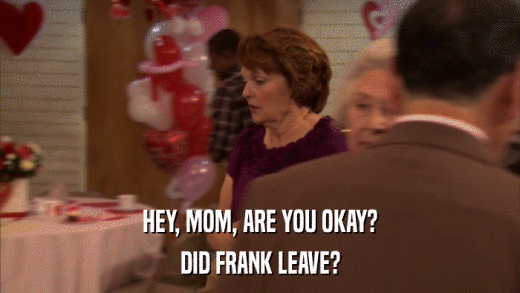 HEY, MOM, ARE YOU OKAY? DID FRANK LEAVE? 
