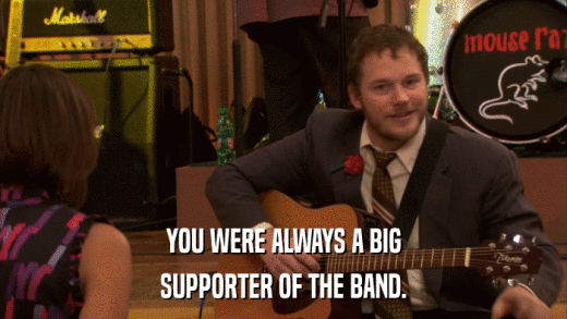 YOU WERE ALWAYS A BIG SUPPORTER OF THE BAND. 