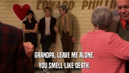 GRANDPA, LEAVE ME ALONE. YOU SMELL LIKE DEATH. 
