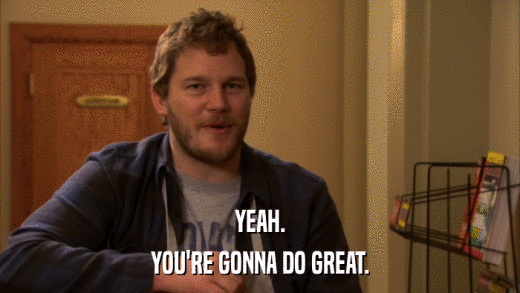 YEAH. YOU'RE GONNA DO GREAT. 