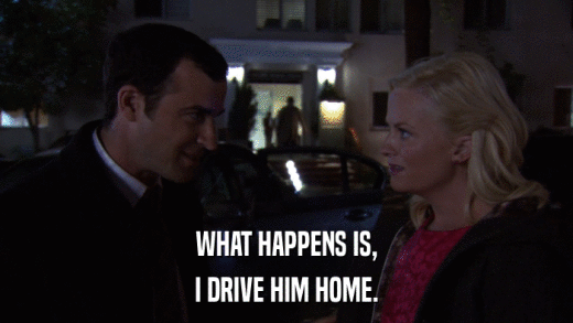 WHAT HAPPENS IS, I DRIVE HIM HOME. 