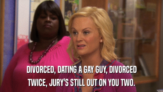DIVORCED, DATING A GAY GUY, DIVORCED TWICE, JURY'S STILL OUT ON YOU TWO. 
