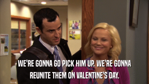 WE'RE GONNA GO PICK HIM UP. WE'RE GONNA REUNITE THEM ON VALENTINE'S DAY. 