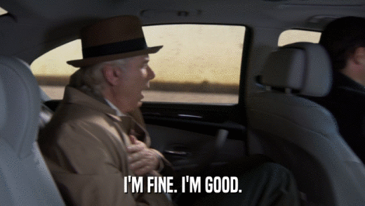 I'M FINE. I'M GOOD.  