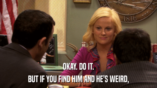 OKAY. DO IT. BUT IF YOU FIND HIM AND HE'S WEIRD, 