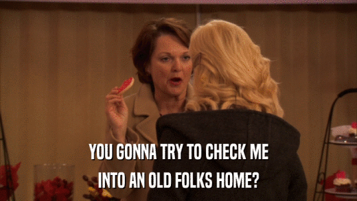 YOU GONNA TRY TO CHECK ME INTO AN OLD FOLKS HOME? 