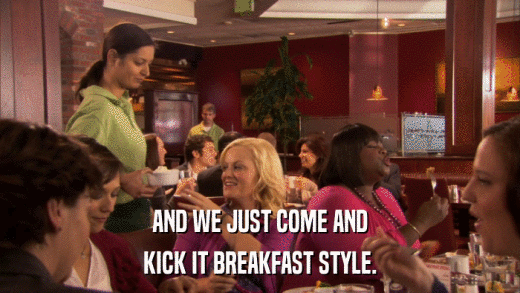 AND WE JUST COME AND KICK IT BREAKFAST STYLE. 