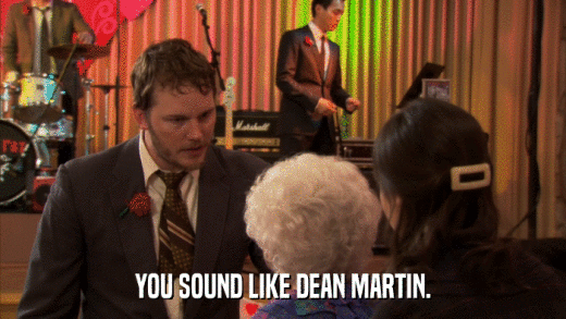 YOU SOUND LIKE DEAN MARTIN.  