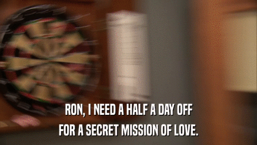 RON, I NEED A HALF A DAY OFF FOR A SECRET MISSION OF LOVE. 