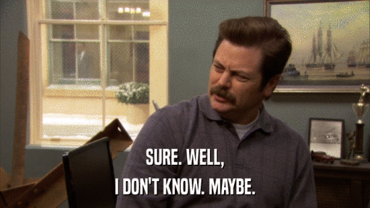 SURE. WELL, I DON'T KNOW. MAYBE. 