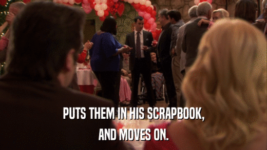 PUTS THEM IN HIS SCRAPBOOK, AND MOVES ON. 