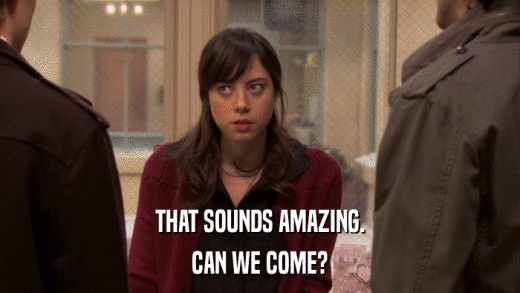 THAT SOUNDS AMAZING. CAN WE COME? 