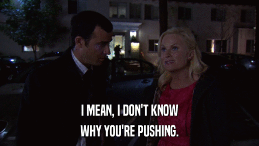 I MEAN, I DON'T KNOW WHY YOU'RE PUSHING. 