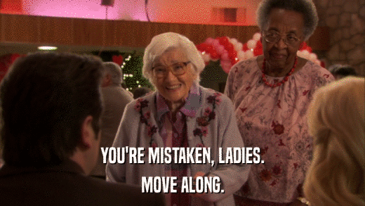 YOU'RE MISTAKEN, LADIES. MOVE ALONG. 