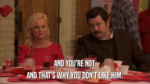 AND YOU'RE NOT. AND THAT'S WHY YOU DON'T LIKE HIM. 