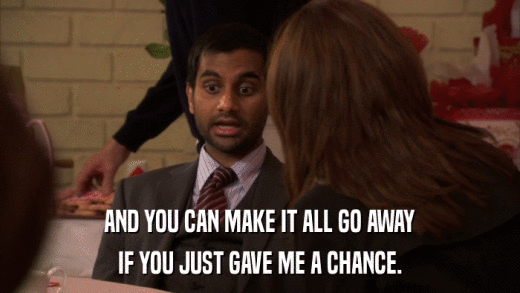 AND YOU CAN MAKE IT ALL GO AWAY IF YOU JUST GAVE ME A CHANCE. 