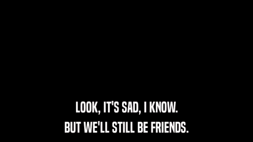 LOOK, IT'S SAD, I KNOW. BUT WE'LL STILL BE FRIENDS. 