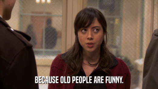 BECAUSE OLD PEOPLE ARE FUNNY.  