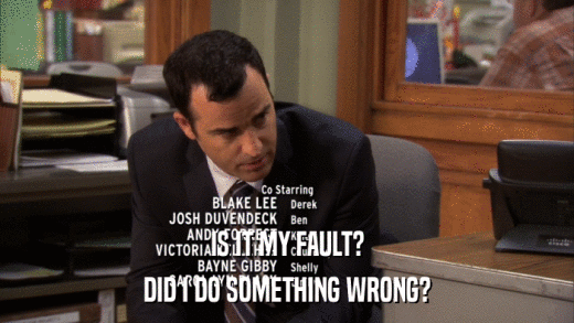 IS IT MY FAULT? DID I DO SOMETHING WRONG? 